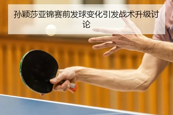 孙颖莎亚锦赛前发球变化引发战术升级讨论