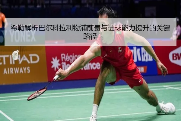 希勒解析巴尔科拉利物浦前景与进球能力提升的关键路径
